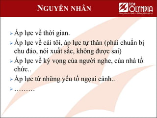 NGUYÊN NHÂN
 Áp lực về thời gian.
 Áp lực về cái tôi, áp lực tự thân (phải chuẩn bị
chu đáo, nói xuất sắc, không được sai)
 Áp lực về kỳ vọng của người nghe, của nhà tổ
chức..
 Áp lực từ những yếu tố ngọai cảnh..
 ………
 