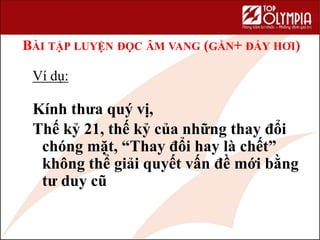 BÀI TẬP LUYỆN ĐỌC ÂM VANG (GẰN+ ĐẨY HƠI)
Ví dụ:
Kính thưa quý vị,
Thế kỷ 21, thế kỷ của những thay đổi
chóng mặt, “Thay đổi hay là chết”
không thể giải quyết vấn đề mới bằng
tư duy cũ
 