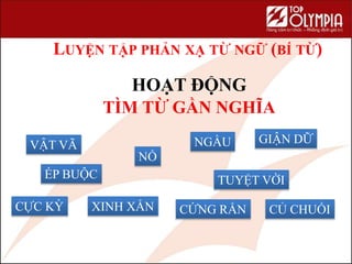LUYỆN TẬP PHẢN XẠ TỪ NGỮ (BÍ TỪ)
HOẠT ĐỘNG
TÌM TỪ GẦN NGHĨA
VẬT VÃ
CỦ CHUỐI
GIẬN DỮ
ÉP BUỘC
CỨNG RẮN
TUYỆT VỜI
CỰC KỲ
NỔ
XINH XẮN
NGẦU
 