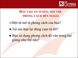 HÃY TẠO ẤN TƯỢNG TỐT VỚI
PHONG CÁCH BÊN NGOÀI
Một từ mô tả phong cách của bạn?
 Tại sao bạn lại dùng cụm từ đó?
 Bạn sử dụng phong cách đó vào trong bài
giảng như thế nào?
 