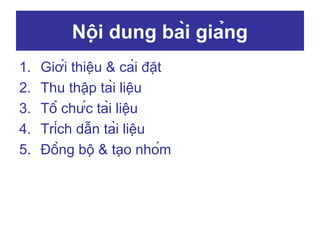 Nội dung bài giảng
1.
2.
3.
4.
5.

Giới thiệu & cài đặt
Thu thập tài liệu
Tổ chức tài liệu
Trích dẫn tài liệu
Đồng bộ & tạo nhóm

 