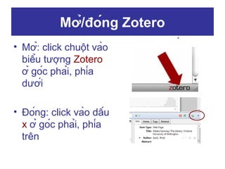 Mở/đóng Zotero
• Mở: click chuột vào
biểu tượng Zotero
ở góc phải, phía
dưới
• Đóng: click vào dấu
x ở góc phải, phía
trên

 