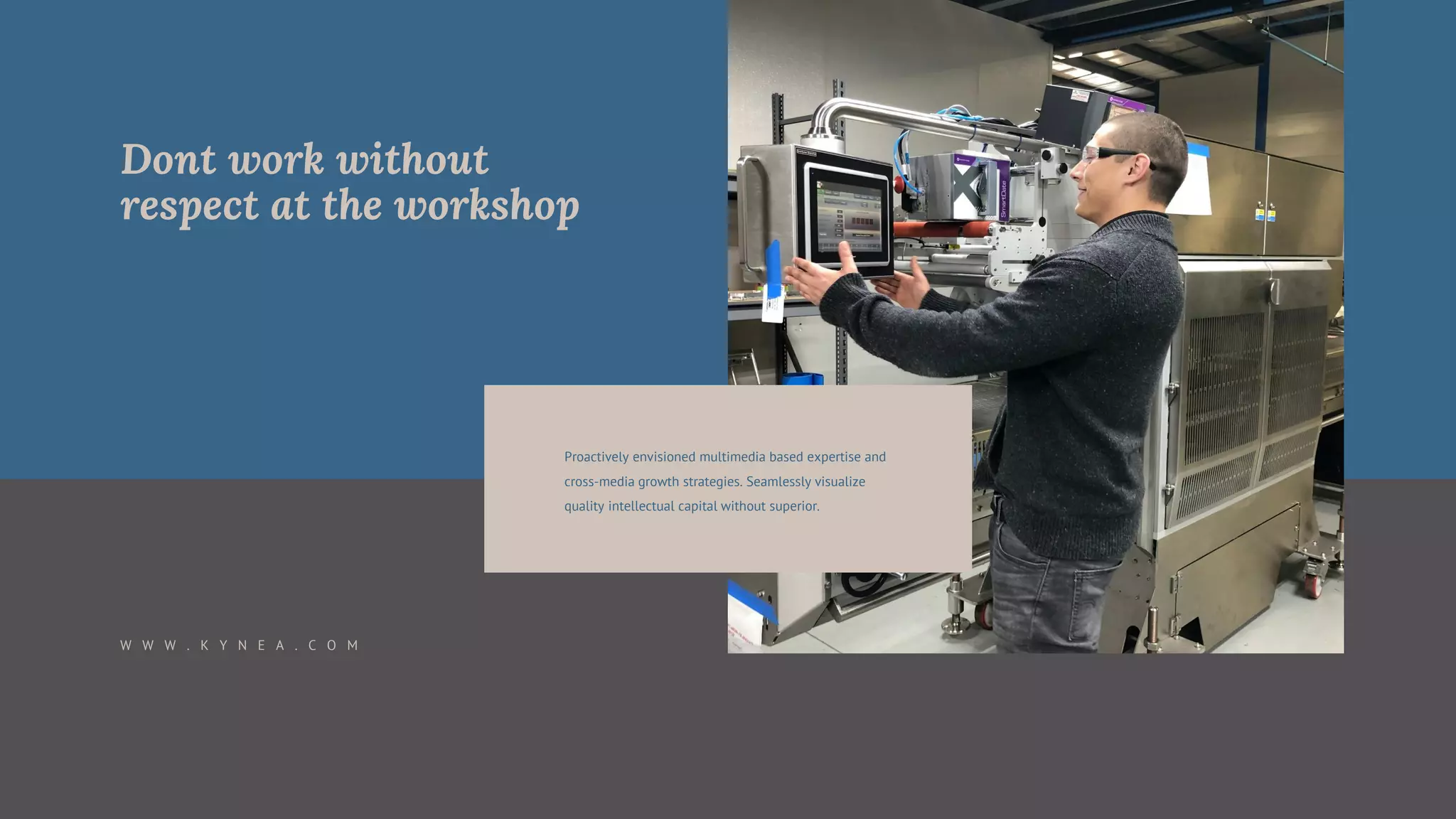 Dont work without
respect at the workshop
W W W . K Y N E A . C O M
Proactively envisioned multimedia based expertise and
cross-media growth strategies. Seamlessly visualize
quality intellectual capital without superior.
 