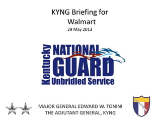 MAJOR GENERAL EDWARD W. TONINI
THE ADJUTANT GENERAL, KYNG
KYNG Briefing for
Walmart
29 May 2013
 