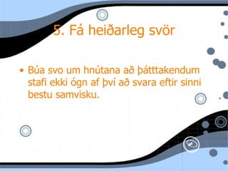 5. F á heiðarleg svör B úa svo um hnútana að þátttakendum stafi ekki ógn af því að svara eftir sinni bestu samvisku. 