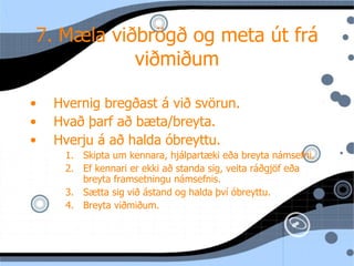7. Mæla viðbrögð og meta  út frá viðmiðum Hvernig bregðast  á við svörun. Hvað þarf að bæta/breyta. Hverju  á að halda óbreyttu. Skipta um kennara, hj álpartæki eða breyta námsefni. Ef kennari er ekki að standa sig, veita ráðgjöf eða breyta framsetningu námsefnis. Sætta sig við ástand og halda því óbreyttu. Breyta viðmiðum. 