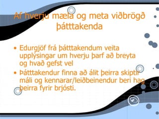 Af hverju mæla og meta viðbrögð þ átttakenda Edurgjöf fr á þátttakendum veita upplýsingar um hverju þarf að breyta og hvað gefst vel Þátttakendur finna að álit þeirra skiptir máli og kennarar/leiðbeinendur beri hag þeirra fyrir brjósti. 