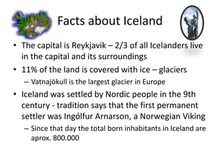 Facts about IcelandThe capital is Reykjavik – 2/3 of all Icelanders live in the capital and its surroundings