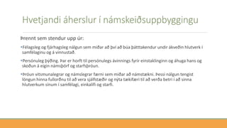 Hvetjandi áherslur í námskeiðsuppbyggingu
Þrennt sem stendur upp úr:
Félagsleg og fjárhagsleg nálgun sem miðar að því að búa þátttakendur undir ákveðin hlutverk í
samfélaginu og á vinnustað.
Persónuleg þýðing. Þar er horft til persónulegs ávinnings fyrir einstaklinginn og áhuga hans og
skoðun á eigin námsþörf og starfsþróun.
Þróun vitsmunalegrar og námslegrar færni sem miðar að námstækni. Þessi nálgun tengist
löngun hinna fullorðnu til að vera sjálfstæðir og nýta tækifæri til að verða betri í að sinna
hlutverkum sínum í samfélagi, einkalífi og starfi.
 