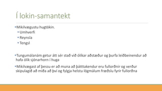 Í lokin-samantekt
Mikilvægustu hugtökin.
Umhverfi
Reynsla
Tengsl
Tungumálanám getur átt sér stað við ólíkar aðstæður og þurfa leiðbeinendur að
hafa ólík sjónarhorn í huga
Mikilvægast af þessu er að muna að þátttakendur eru fullorðnir og verður
skipulagið að miða að því og fylgja helstu lögmálum fræðslu fyrir fullorðna
 
