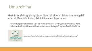 Um greinina
Greinin er yfirlitsgrein og birtist í Journal of Adult Education sem gefið
er út af Mountain Plains, Adult Education Association
Höfundur greinarinnar er Donald Finn prófessor við Regent University. Hann
hefur sérhæft sig í framhaldsmenntun, námskrárgerð og fræðslu fullorðinna
Mountain Plains hefur það að meginmarkmiði að stuðla að „lifelong learning“
 