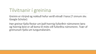 Tilvitnanir í greinina
Greinin er ritrýnd og nokkuð hefur verið vitnað í hana (7 sinnum skv.
Google Scholar)
Þær greinar fjalla flestar um það hvernig fullorðnir námsmenn læra
og hvernig best er að koma til móts við fullorðna námsmenn. Tvær af
greinunum fjalla um tungumálanám.
 