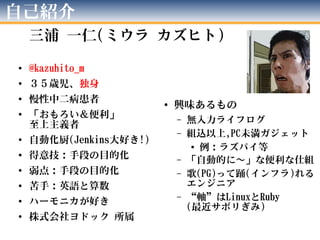 自己紹介
三浦 一仁(ミウラ カズヒト)
●
@kazuhito_m
●
３５歳児、独身
●
慢性中二病患者
●
「おもろい＆便利」
至上主義者
●
自動化厨(Jenkins大好き!)
●
得意技：手段の目的化
●
弱点：手段の目的化
●
苦手...