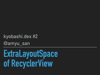 ExtraLayoutSpace
of RecyclerView
kyobashi.dex #2
@amyu_san
 