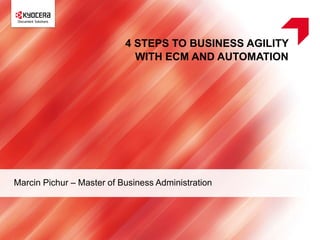 4 STEPS TO BUSINESS AGILITY
WITH ECM AND AUTOMATION
Marcin Pichur – Master of Business Administration
 