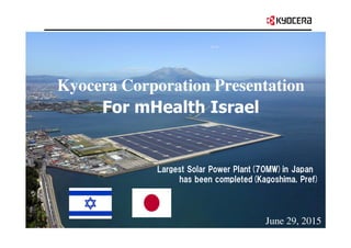 June 29, 2015
Largest Solar Power Plant(70MW)in Japan
has been completed(Kagoshima, Pref)
Kyocera Corporation Presentation
For mHealth Israel
 