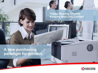 Tracey Rawling Church,
                        Kyocera Mita (UK) Limited




A new purchasing
paradigm for printers
 