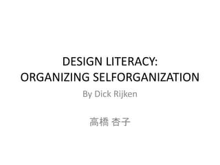 DESIGN LITERACY:
ORGANIZING SELFORGANIZATION
By Dick Rijken
高橋 杏子
 