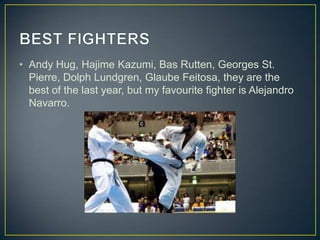 • Andy Hug, Hajime Kazumi, Bas Rutten, Georges St.
Pierre, Dolph Lundgren, Glaube Feitosa, they are the
best of the last year, but my favourite fighter is Alejandro
Navarro.

 