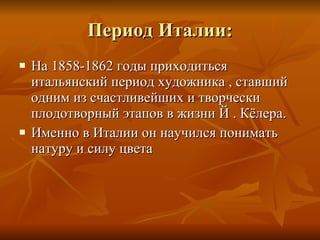Период Италии : На 1858-1862 годы приходиться итальянский период художника  ,  ставший одним из счастливейших и творчески плодотворный этапов в жизни Й . Кёлера. Именно в Италии он научился понимать натуру и силу цвета 