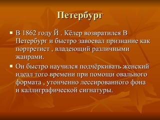 Петербург В 1862 году Й . Кёлер возвратился В Петербург и быстро завоевал признание как портретист  ,  владеющий различными жанрами. Он быстро научился подчёркивать женский идеал того времени при помощи овального формата  ,  утонченно лессированного фона и каллиграфической сигнатуры. 