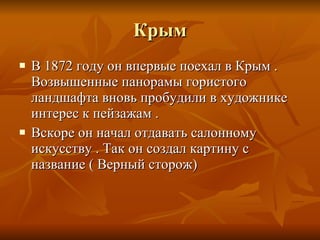 Крым В 1872 году он впервые поехал в Крым . Возвышенные панорамы гористого ландшафта вновь пробудили в художнике интерес к пейзажам . Вскоре он начал отдавать салонному искусству . Так он создал картину с название ( Верный сторож) 