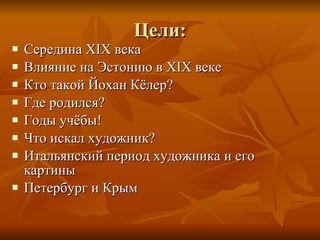 Цели : Середина  XIX  века Влияние на Эстонию в  XIX  веке Кто такой Йохан Кёлер? Где родился? Годы учёбы! Что искал художник? Итальянский период художника и его картины Петербург и Крым 