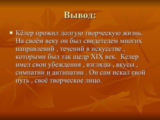 Вывод : Кёлер прожил долгую творческую жизнь. На своём веку он был свидетелем многих направлений , течений в искусстве , которыми был так щедр  XIX  век.  Келер имел свои убеждения , взгляды , вкусы , симпатии и антипатии . Он сам искал свой путь , своё творческое лицо. 