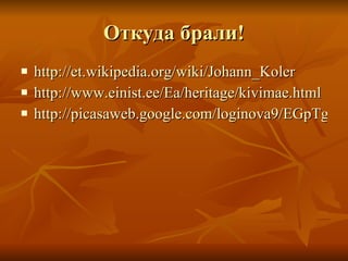 Откуда брали! http://et.wikipedia.org/wiki/Johann_Koler http://www.einist.ee/Ea/heritage/kivimae.html http://picasaweb.google.com/loginova9/EGpTgK 