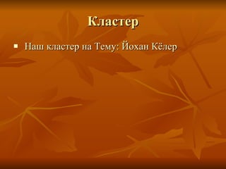 Кластер Наш кластер на Тему :  Йохан  Кёлер 