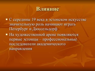 Влияние С середины 19 века в эстонском искусстве значительную роль начинают играть Петербург и Дюссельдорф На художественной арене появляются первые эстонцы – профессиональные последователи академического направления 