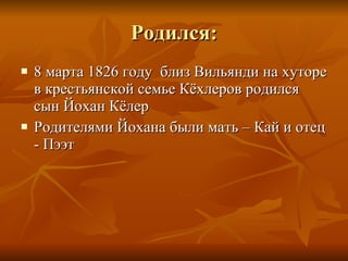 Родился : 8 марта 1826 году  близ Вильянди на хуторе в крестьянской семье Кёхлеров родился сын Йохан Кёлер Родителями Йохана были мать – Кай и отец - Пээт 