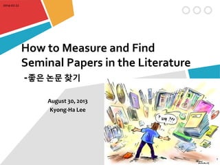 2014-02-22

How to Measure and Find
Seminal Papers in the Literature
-좋은 논문 찾기
August 30, 2013
Kyong-Ha Lee

1

 