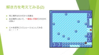 解き方を考えてみる(2)
 同じ場所はたかだか１回通る
 ある場所において、一番短い手数だけわかれ
ば良い
 じゃあ並列にシミュレーションしてみる
と・・・？
 