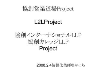 協創営業道場Project

    L2LProject

協創インターナショナルLLP
  協創カレッジLLP
     Project

    2008.2.4情報仕業師＠かっち