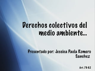 Derechos colectivos del medio ambiente… Presentado por: Jessica Paola Romero Sanchez   Art. 78-82 