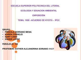 ESCUELA SUPERIOR POLITECNICA DEL LITORAL ECOLOGIA Y EDUACION AMBIENTAL EXPOSICIÓN TEMA: 1990 - ACUERDO DE KYOTO -  IPCC GRUPO: ,[object Object]