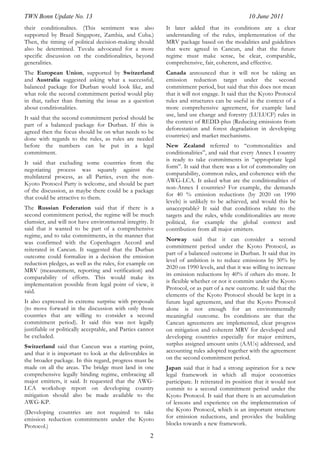 TWN Bonn Update No. 13                                                                          10 June 2011
their conditionalites. (This sentiment was also             It later added that its conditions are a clear
supported by Brazil Singapore, Zambia, and Cuba.)           understanding of the rules, implementation of the
Then, the timing of political decision-making should        MRV package based on the modalities and guidelines
also be determined. Tuvalu advocated for a more             that were agreed in Cancun, and that the future
specific discussion on the conditionalities, beyond         regime must make sense, be clear, comparable,
generalities.                                               comprehensive, fair, coherent, and effective.
The European Union, supported by Switzerland                Canada announced that it will not be taking an
and Australia suggested asking what a successful,           emission reduction target under the second
balanced package for Durban would look like, and            commitment period, but said that this does not mean
what role the second commitment period would play           that it will not engage. It said that the Kyoto Protocol
in that, rather than framing the issue as a question        rules and structures can be useful in the context of a
about conditionalities.                                     more comprehensive agreement, for example land
                                                            use, land use change and forestry (LULUCF) rules in
It said that the second commitment period should be
                                                            the context of REDD-plus (Reducing emissions from
part of a balanced package for Durban. If this is
                                                            deforestation and forest degradation in developing
agreed then the focus should be on what needs to be
                                                            countries) and market mechanisms.
done with regards to the rules, as rules are needed
before the numbers can be put in a legal                    New Zealand referred to “commonalities and
commitment.                                                 conditionalities”, and said that every Annex I country
                                                            is ready to take commitments in “appropriate legal
It said that excluding some countries from the
                                                            form”. It said that there was a lot of commonality on
negotiating process was squarely against the
                                                            comparability, common rules, and coherence with the
multilateral process, as all Parties, even the non-
                                                            AWG-LCA. It asked what are the conditionalities of
Kyoto Protocol Party is welcome, and should be part
                                                            non-Annex I countries? For example, the demands
of the discussion, as maybe there could be a package
                                                            for 40 % emission reductions (by 2020 on 1990
that could be attractive to them.
                                                            levels) is unlikely to be achieved, and would this be
The Russian Federation said that if there is a              unacceptable? It said that conditions relate to the
second commitment period, the regime will be much           targets and the rules, while conditionalities are more
clumsier, and will not have environmental integrity. It     political, for example the global context and
said that it wanted to be part of a comprehensive           contribution from all major emitters.
regime, and to take commitments, in the manner that
                                                            Norway said that it can consider a second
was confirmed with the Copenhagen Accord and
                                                            commitment period under the Kyoto Protocol, as
reiterated in Cancun. It suggested that the Durban
                                                            part of a balanced outcome in Durban. It said that its
outcome could formalize in a decision the emission
                                                            level of ambition is to reduce emissions by 30% by
reduction pledges, as well as the rules, for example on
                                                            2020 on 1990 levels, and that it was willing to increase
MRV (measurement, reporting and verification) and
                                                            its emission reductions by 40% if others do more. It
comparability of efforts. This would make its
                                                            is flexible whether or not it commits under the Kyoto
implementation possible from legal point of view, it
                                                            Protocol, or as part of a new outcome. It said that the
said.
                                                            elements of the Kyoto Protocol should be kept in a
It also expressed its extreme surprise with proposals       future legal agreement, and that the Kyoto Protocol
(to move forward in the discussion with only those          alone is not enough for an environmentally
countries that are willing to consider a second             meaningful outcome. Its conditions are that the
commitment period). It said this was not legally            Cancun agreements are implemented, clear progress
justifiable or politically acceptable, and Parties cannot   on mitigation and coherent MRV for developed and
be excluded.                                                developing countries especially for major emitters,
Switzerland said that Cancun was a starting point,          surplus assigned amount units (AAUs) addressed, and
and that it is important to look at the deliverables in     accounting rules adopted together with the agreement
the broader package. In this regard, progress must be       on the second commitment period.
made on all the areas. The bridge must land in one          Japan said that it had a strong aspiration for a new
comprehensive legally binding regime, embracing all         legal framework in which all major economies
major emitters, it said. It requested that the AWG-         participate. It reiterated its position that it would not
LCA workshop report on developing country                   commit to a second commitment period under the
mitigation should also be made available to the             Kyoto Protocol. It said that there is an accumulation
AWG-KP.                                                     of lessons and experience on the implementation of
(Developing countries are not required to take              the Kyoto Protocol, which is an important structure
emission reduction commitments under the Kyoto              for emission reductions, and provides the building
Protocol.)                                                  blocks towards a new framework.

                                                       2
 