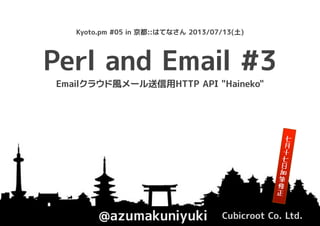 Perl and Email #3
@azumakuniyuki Cubicroot Co. Ltd.
Kyoto.pm #05 in 京都::はてなさん 2013/07/13(土)
Emailクラウド風メール送信用HTTP API "Haineko"
七
月
十
七
日
加
筆
修
正
 