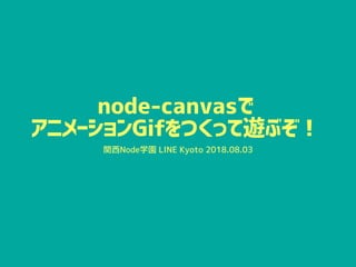 node-canvasで
アニメーションGifをつくって遊ぶぞ！
関西Node学園 LINE Kyoto 2018.08.03
 