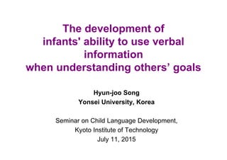 The development of
infants' ability to use verbal
information
when understanding others’ goals
Hyun-joo Song
Yonsei University, Korea
Seminar on Child Language Development,
Kyoto Institute of Technology
July 11, 2015
 