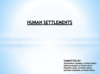HUMAN SETTLEMENTS
SUBMITTED BY-
AISHWARYA LOOMBA( A1904014002)
DHRUVA KUMAR (A1904014023)
PRAKRITI GOEL (A1904014026)
SANYAM CHANANA (A1904014042)
 