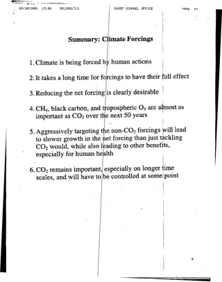 B9/20/2001   15:0IB   3012861713      CHIEF COUNSEL OFFICEPAL                 ,




                          Summary: CliaeForcings


     1. Climate is being forced by' human actions

     2. It takes a long time for foirings to have their full effect

     3. Reducing the net forcing is clearly desirable

     4. CH!, black carbon, and oospheric 03 are almnost as
           4
        important as CO 2 over tile next 50 years

     5. Aggressively targeting the non-CO,2 forcings wvill lead
        to slower growth in the net forcing than just 'thckling
        CO 2 would, while also leading to other benefits,
        especially for human he~lth

     6. CO2 remains important, especially on longer time




                                                                I~~~~~~~~~I
 
