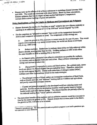 ~     ~~~~~~ ~~~~~~~~~~~~~~NO.
                                                                                                   175    F-.47111
                     3:28PM
4 L~NSEpRp.2001W:     *    --




                                                                                         climate between 1950
           *Hansen sums up        the ef         falo hs substances in mo~dclikg these calculations,
                                                                                       on
             and 2000. The results             consistent with obscrattioflS. Based
                                                             least another half degree C temperature
             Hansen estimates that w cnexpectat and particles.
             increase from current Io ng of gass
                                                                                                   Pllt
          Pol     n iaim:               Nc o Limton th eadCoeiiflI
                                                                                     (no new climate controls) as
          * Hansen forecasts the          res ts of a "buse5 as usual' scenario
                                                                     2050 and "several degrees" by 2100.
              resulting  itt an additiona increase of I s C by
                                                                                                   increase by
                        * Healsoexainesan "l     a". senaro'that would cut the ternperaturl
                                                           4        The comPonnso hs taeyae
              2050   in half compared tc business as snal.
                                                                                araesfor the next Sayears. This
                                                                                                                 Would
                                                                 to recent
                           3Limit the gro tiz in COz en lissions        but would not fxeze or roll back
                    require actiVC MeaUr S. e.g. cntPconservationl,
                    C0z to e.g, 1990 Iree
                                                                              today are fully acbieved within
                            Reduce  meti ie. Reductins in methane taken
                                                                  Holding methae at 1990 levels offers
                    about a decade, imuch auicker ta far co. to that level
                                                          CO-
                    thesa3mCbenefits in250 as holdin
                                                                     reduction aepsible for methane,
                            AsHnen notes, bstantial cost-effectivC                                    save
                                                            coal i-ines. Many of these technologies
                     for sources such as p celime leaks and
                     energy and inlcrease     oductivity.
                                                                                                scale, ozone
                                Stop growth i trpoph        ozone and black carbon. On a global
                          >
                                                               pre~industrial times. Therefote, reductions
                     levels arc about 2 to times hihrthan                                       (NO40,02
                                                        al scale reductions of nitrogen oxides
                     on this scale appear fe sible. 014                     strategies.
                     methane and other hy rocarbon woletemain
                                                                              ete combustion of fossil fuels,
                      --  The principal sow es of blac cabnaejnosc as wildfires and a~gricultuin
                                                              'nas"burning
                      such as diesels and ca] and "b sourcesaX
                                         1
                       and poorly contrlol
                                                                           world are reducing ozone and
                       -- Current  and plar d progrmsin the developed
                                                                 countre wud greatly improvehua
                       particles. Similar an ns by deelopingi The climate benefits are partially offset by
                       health locally and slo climate change. reductions.
                                                         pcrticle
                       the reduced cooling IIn "whitcP
                                                                                        overncaein
                                                    and air pollution controls would be
                The  irmediate benefits( the methne                      at some point in the future,
                time by the continued p vi in CO Hansen stresses that
                                                 2
                the growth in CO will bhc to be rvsed.
                                 2

                                                                                     is   aet itself a rewbnduse gass,
              Ozone is ELgrecnboe gaS.      he O crzed under air pollution prografIs
 