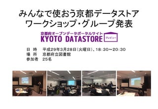 みんなで使おう京都データストア
ワークショップ・グループ発表
日 時 平成２９年３月２８日（火曜日）、１８：３０〜２０：３０
場 所 京都府立図書館
参加者 ２５名
 