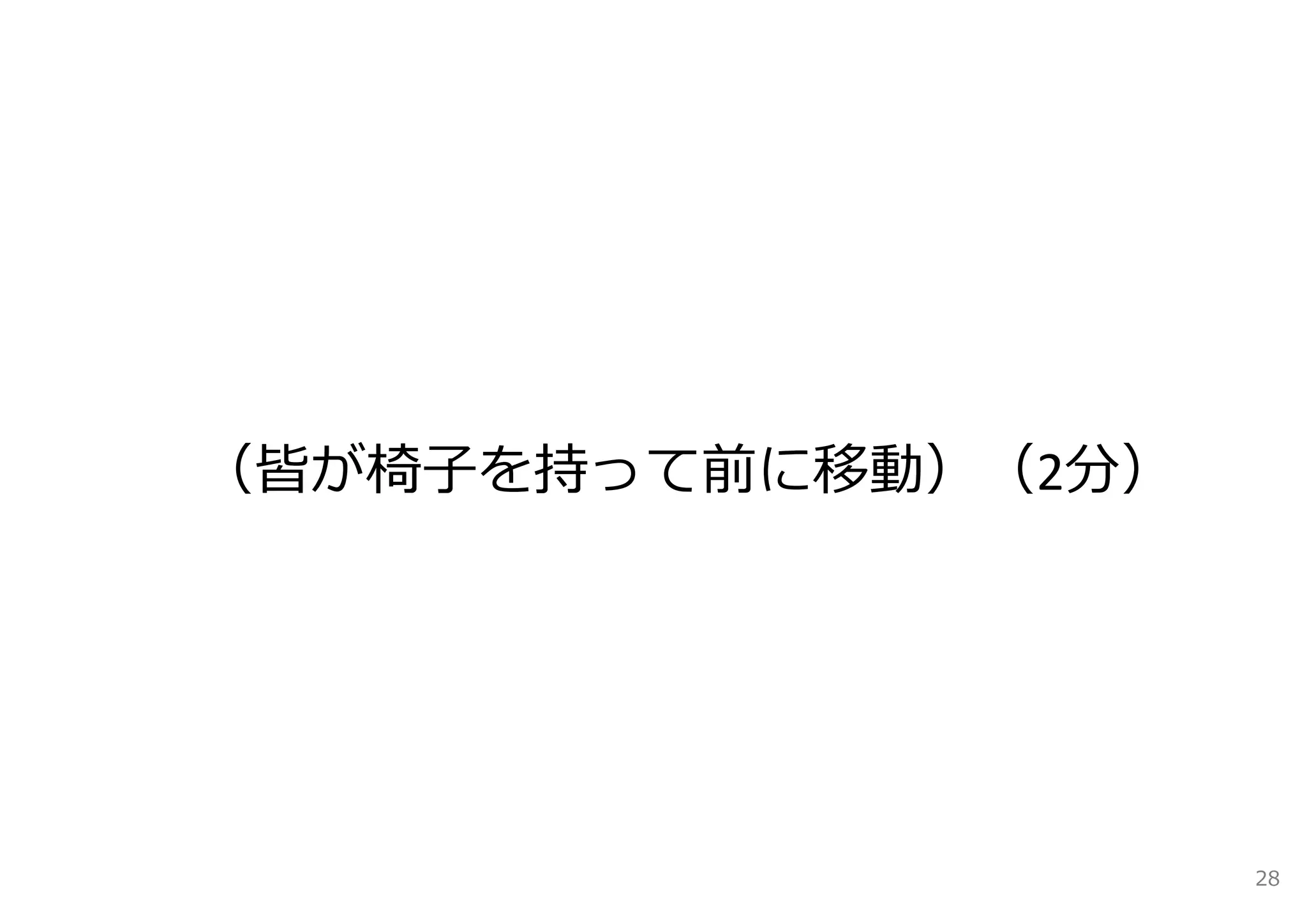（皆が椅⼦を持って前に移動）（2分） 
28 
 