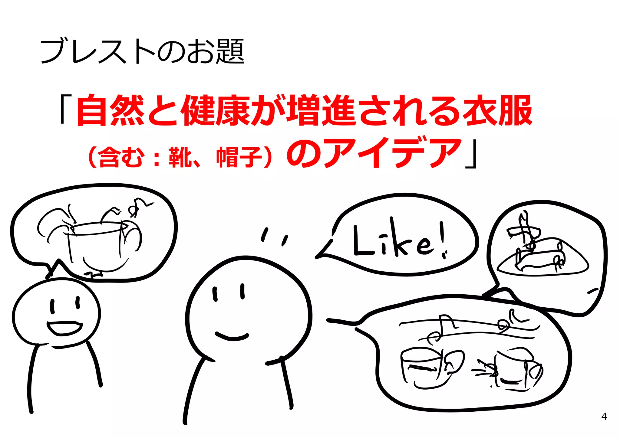 ブレストのお題 
「⾃然と健康が増進される⾐服 
（含む：靴、帽⼦）のアイデア」 
4 
 