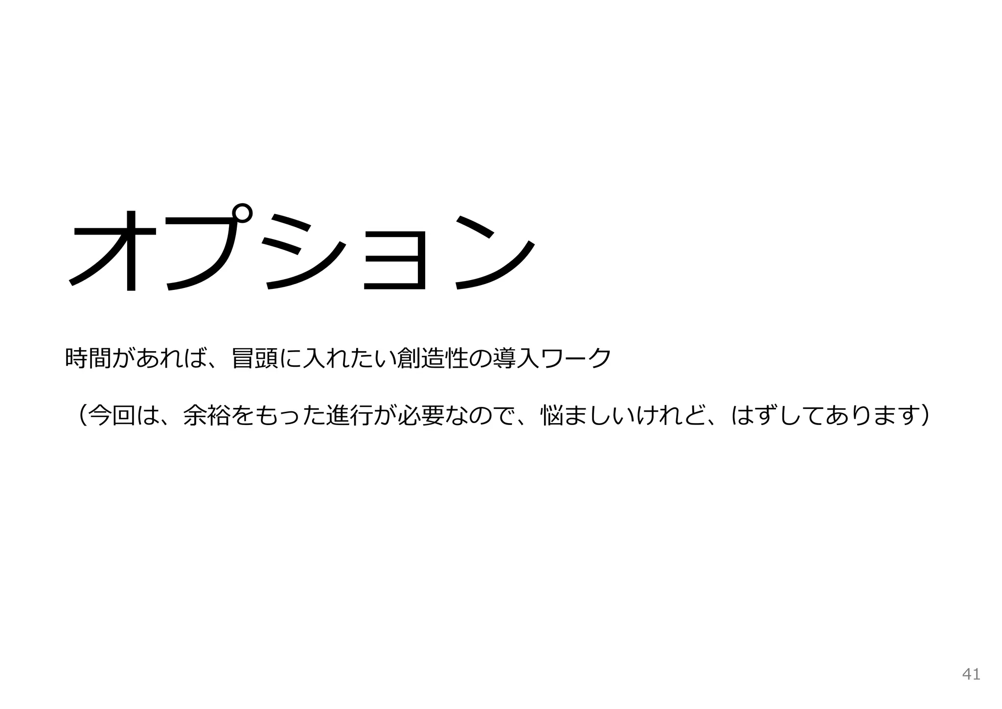 オプション 
時間があれば、冒頭に⼊れたい創造性の導⼊ワーク 
（今回は、余裕をもった進⾏が必要なので、悩ましいけれど、はずしてあります） 
41 
 