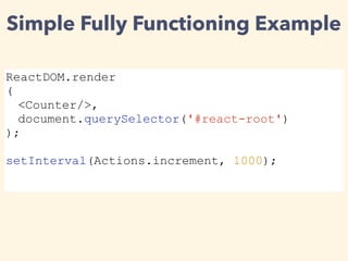 Simple Fully Functioning Example
ReactDOM.render
(
<Counter/>,
document.querySelector('#react-root')
);
setInterval(Actions.increment, 1000);
 