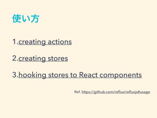 1.creating actions
2.creating stores
3.hooking stores to React components
Ref. https://github.com/reﬂux/reﬂuxjs#usage
 